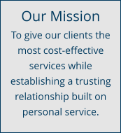 Our Mission To give our clients the most cost-effective services while establishing a trusting relationship built on personal service.